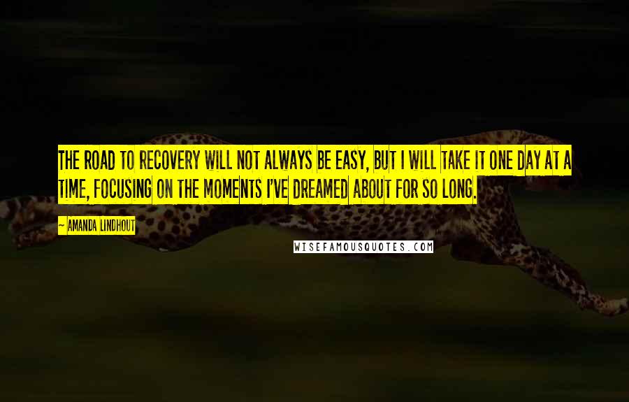 Amanda Lindhout Quotes: The road to recovery will not always be easy, but I will take it one day at a time, focusing on the moments I've dreamed about for so long.