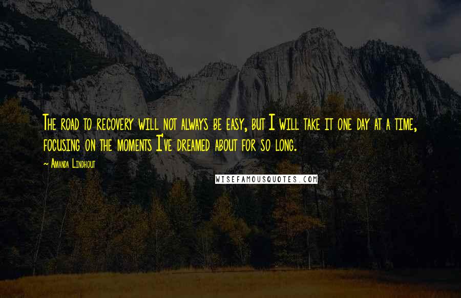 Amanda Lindhout Quotes: The road to recovery will not always be easy, but I will take it one day at a time, focusing on the moments I've dreamed about for so long.