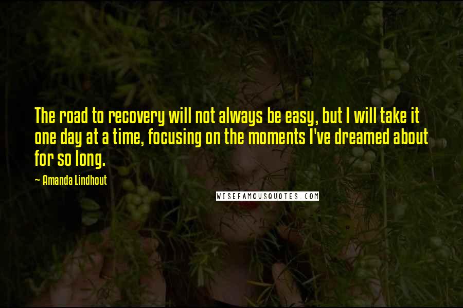 Amanda Lindhout Quotes: The road to recovery will not always be easy, but I will take it one day at a time, focusing on the moments I've dreamed about for so long.