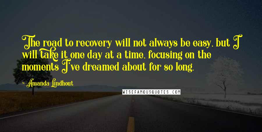 Amanda Lindhout Quotes: The road to recovery will not always be easy, but I will take it one day at a time, focusing on the moments I've dreamed about for so long.