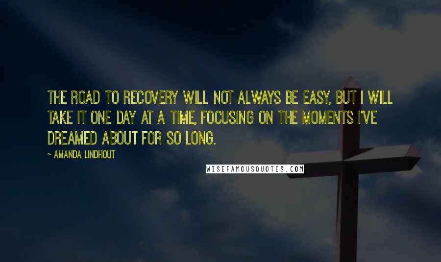 Amanda Lindhout Quotes: The road to recovery will not always be easy, but I will take it one day at a time, focusing on the moments I've dreamed about for so long.