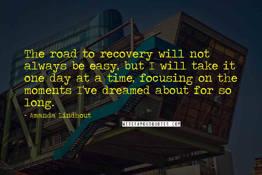 Amanda Lindhout Quotes: The road to recovery will not always be easy, but I will take it one day at a time, focusing on the moments I've dreamed about for so long.