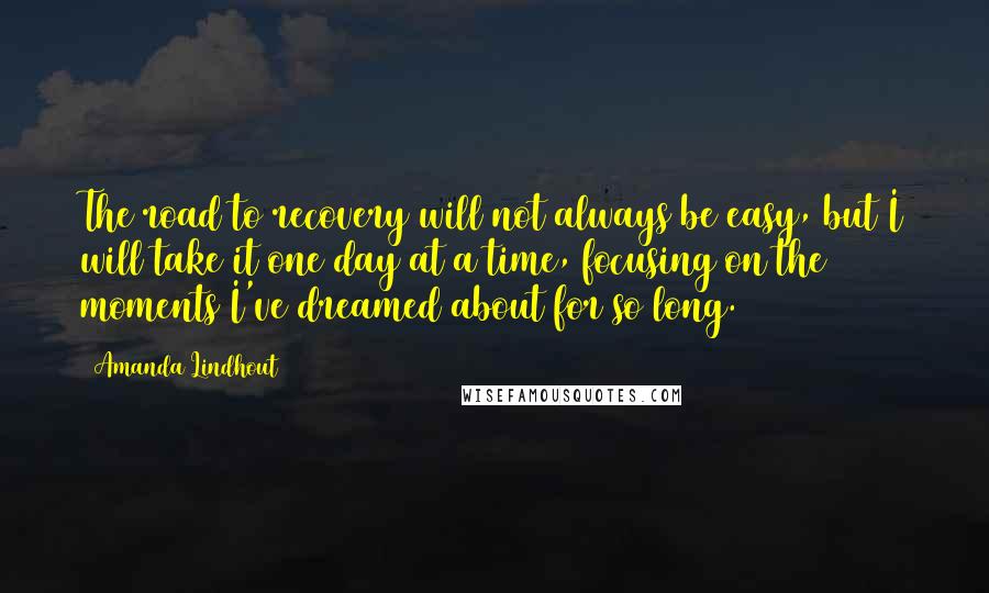 Amanda Lindhout Quotes: The road to recovery will not always be easy, but I will take it one day at a time, focusing on the moments I've dreamed about for so long.