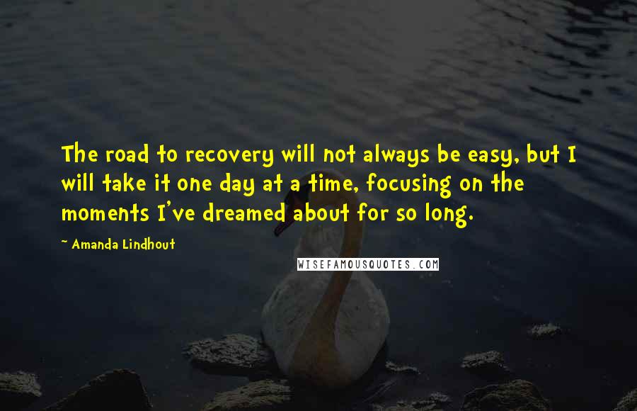 Amanda Lindhout Quotes: The road to recovery will not always be easy, but I will take it one day at a time, focusing on the moments I've dreamed about for so long.