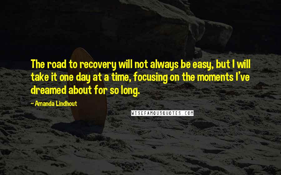 Amanda Lindhout Quotes: The road to recovery will not always be easy, but I will take it one day at a time, focusing on the moments I've dreamed about for so long.