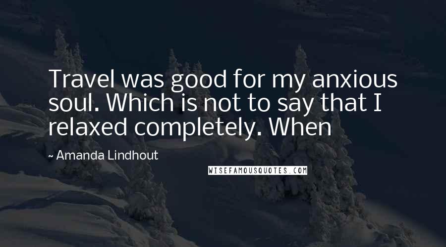Amanda Lindhout Quotes: Travel was good for my anxious soul. Which is not to say that I relaxed completely. When