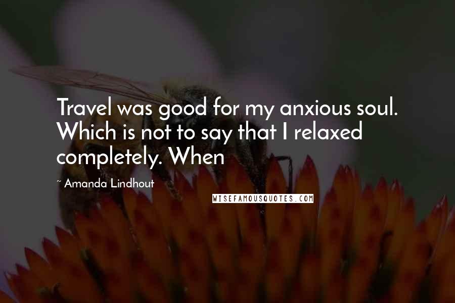 Amanda Lindhout Quotes: Travel was good for my anxious soul. Which is not to say that I relaxed completely. When