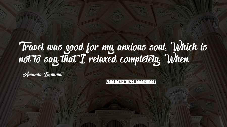 Amanda Lindhout Quotes: Travel was good for my anxious soul. Which is not to say that I relaxed completely. When