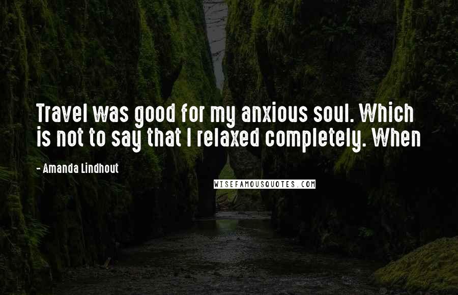 Amanda Lindhout Quotes: Travel was good for my anxious soul. Which is not to say that I relaxed completely. When