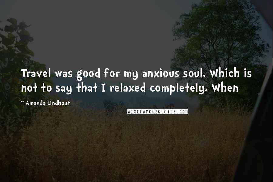 Amanda Lindhout Quotes: Travel was good for my anxious soul. Which is not to say that I relaxed completely. When