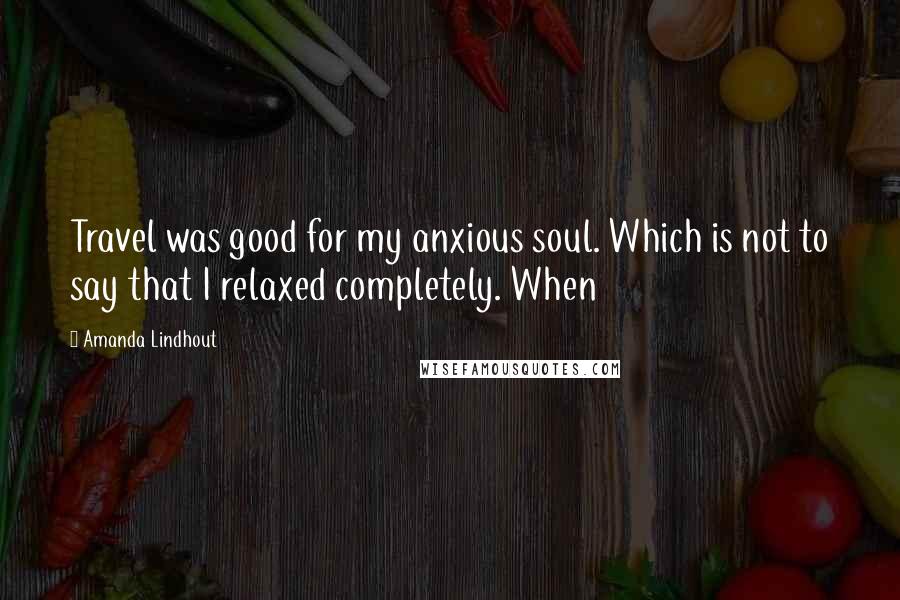 Amanda Lindhout Quotes: Travel was good for my anxious soul. Which is not to say that I relaxed completely. When