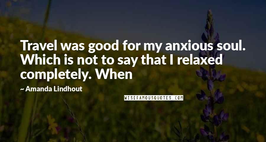 Amanda Lindhout Quotes: Travel was good for my anxious soul. Which is not to say that I relaxed completely. When