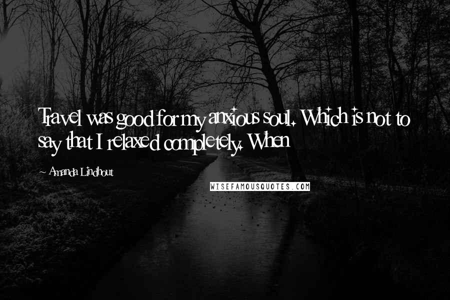 Amanda Lindhout Quotes: Travel was good for my anxious soul. Which is not to say that I relaxed completely. When