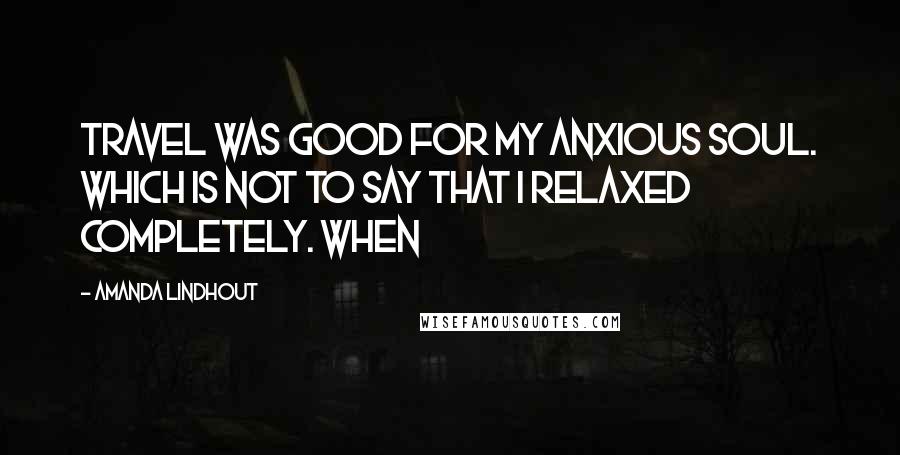 Amanda Lindhout Quotes: Travel was good for my anxious soul. Which is not to say that I relaxed completely. When