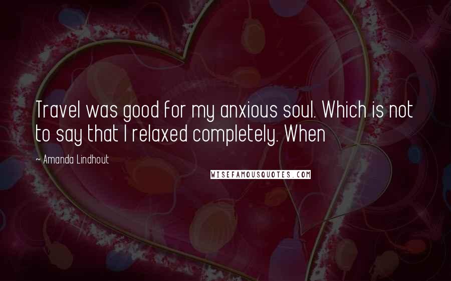 Amanda Lindhout Quotes: Travel was good for my anxious soul. Which is not to say that I relaxed completely. When