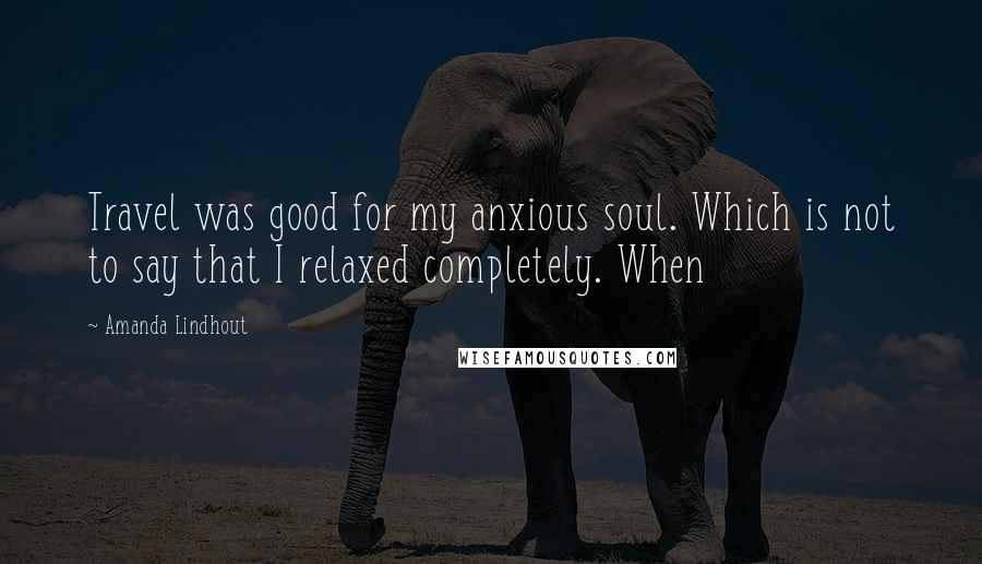 Amanda Lindhout Quotes: Travel was good for my anxious soul. Which is not to say that I relaxed completely. When