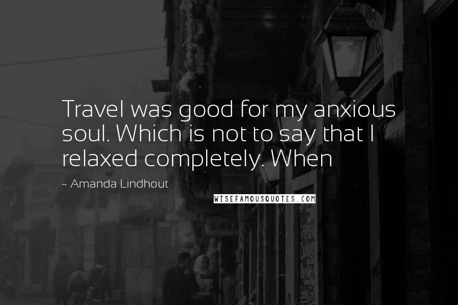 Amanda Lindhout Quotes: Travel was good for my anxious soul. Which is not to say that I relaxed completely. When