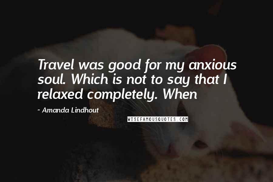 Amanda Lindhout Quotes: Travel was good for my anxious soul. Which is not to say that I relaxed completely. When