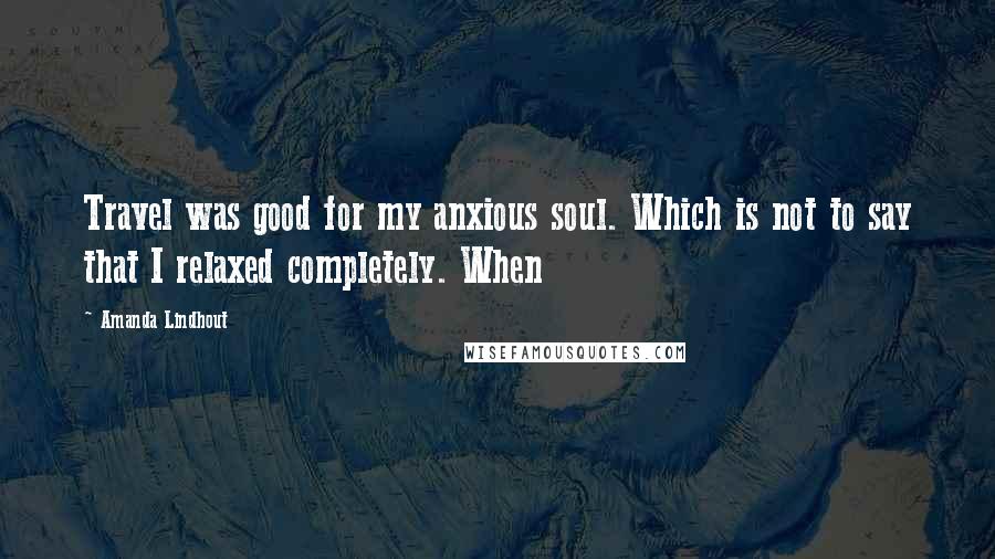 Amanda Lindhout Quotes: Travel was good for my anxious soul. Which is not to say that I relaxed completely. When