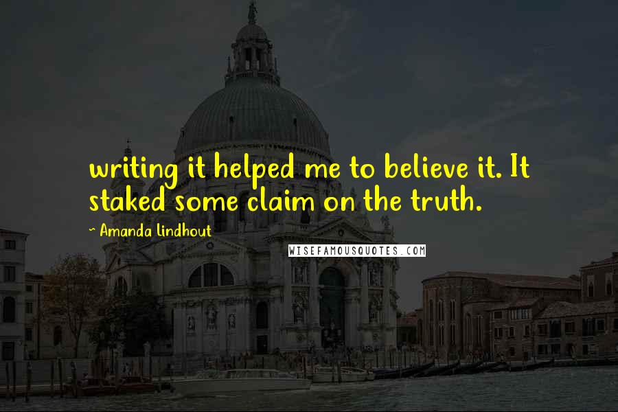Amanda Lindhout Quotes: writing it helped me to believe it. It staked some claim on the truth.