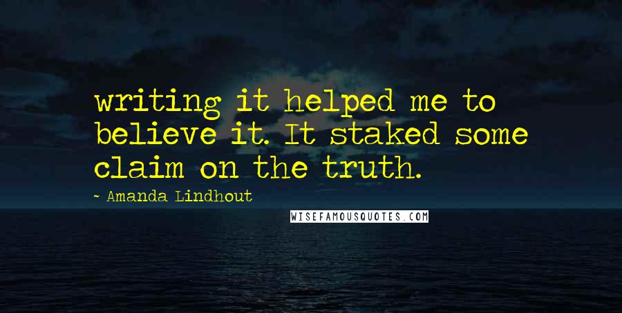 Amanda Lindhout Quotes: writing it helped me to believe it. It staked some claim on the truth.