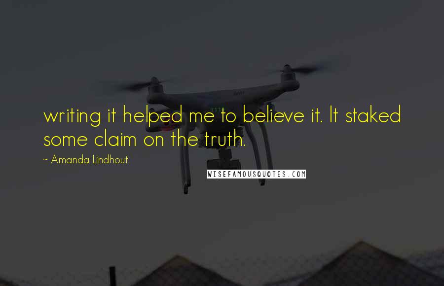 Amanda Lindhout Quotes: writing it helped me to believe it. It staked some claim on the truth.