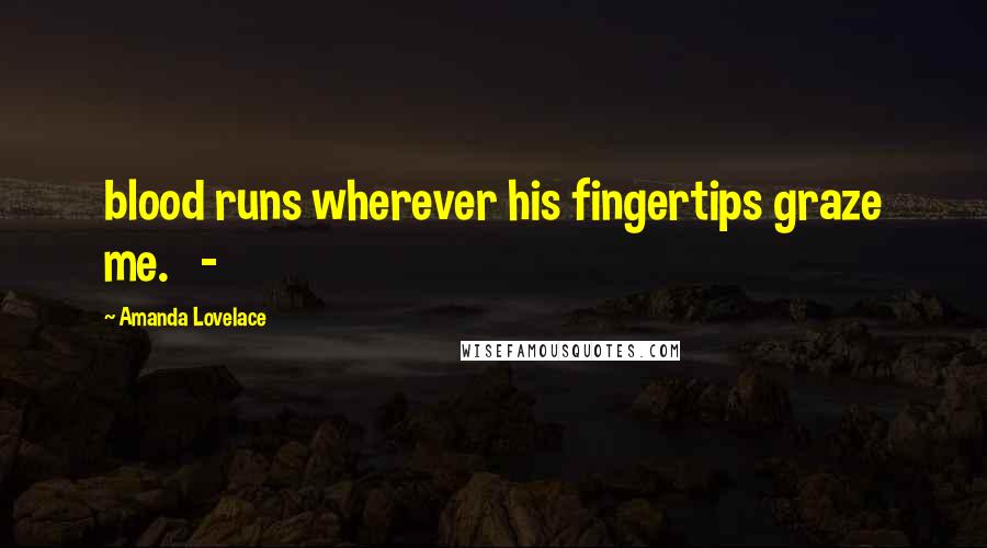Amanda Lovelace Quotes: blood runs wherever his fingertips graze me. -