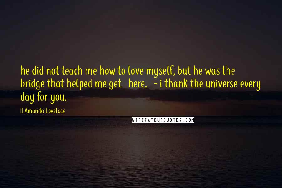 Amanda Lovelace Quotes: he did not teach me how to love myself, but he was the bridge that helped me get here. - i thank the universe every day for you.