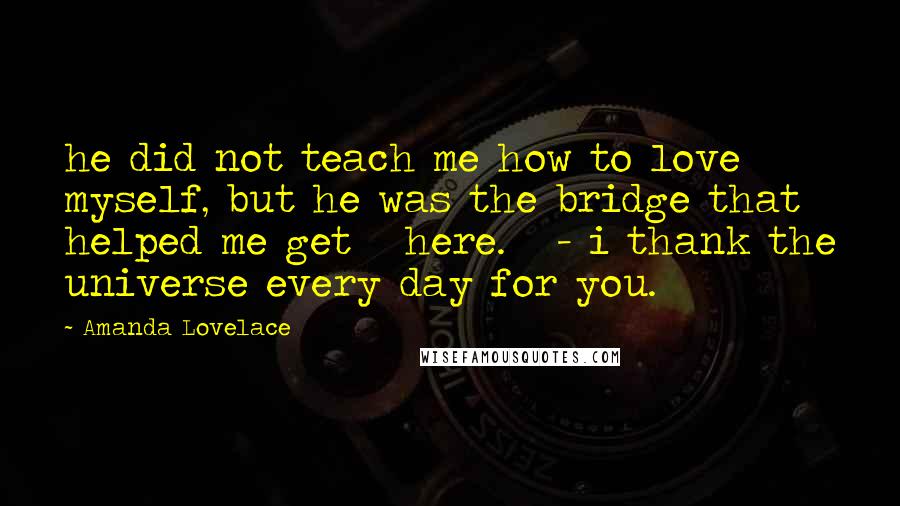 Amanda Lovelace Quotes: he did not teach me how to love myself, but he was the bridge that helped me get   here.   - i thank the universe every day for you.