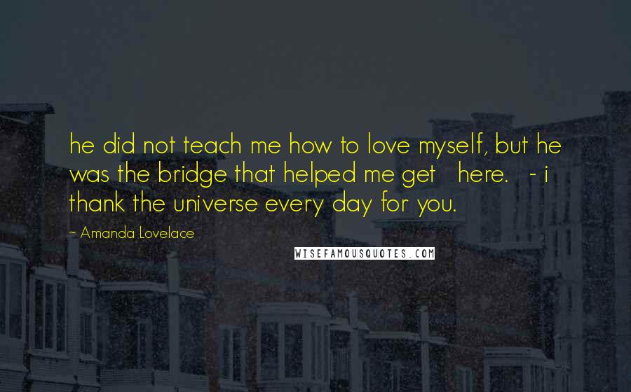 Amanda Lovelace Quotes: he did not teach me how to love myself, but he was the bridge that helped me get   here.   - i thank the universe every day for you.