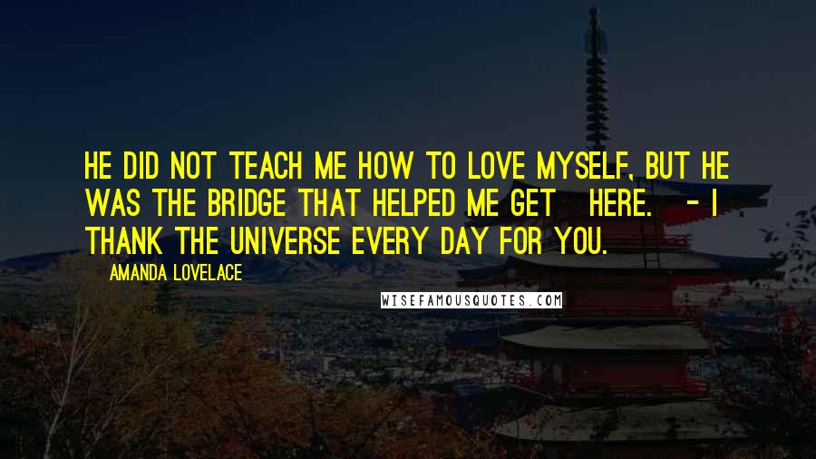 Amanda Lovelace Quotes: he did not teach me how to love myself, but he was the bridge that helped me get   here.   - i thank the universe every day for you.
