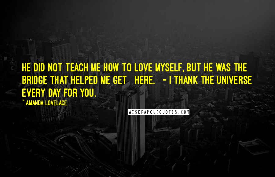 Amanda Lovelace Quotes: he did not teach me how to love myself, but he was the bridge that helped me get   here.   - i thank the universe every day for you.