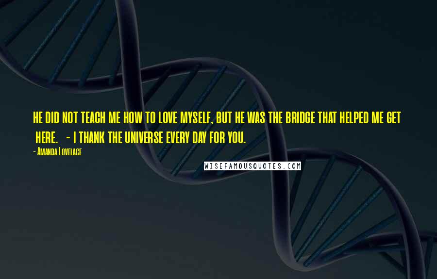 Amanda Lovelace Quotes: he did not teach me how to love myself, but he was the bridge that helped me get   here.   - i thank the universe every day for you.