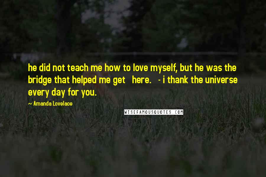 Amanda Lovelace Quotes: he did not teach me how to love myself, but he was the bridge that helped me get   here.   - i thank the universe every day for you.