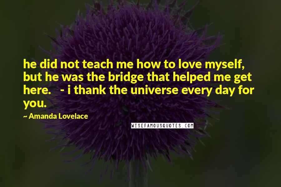 Amanda Lovelace Quotes: he did not teach me how to love myself, but he was the bridge that helped me get   here.   - i thank the universe every day for you.