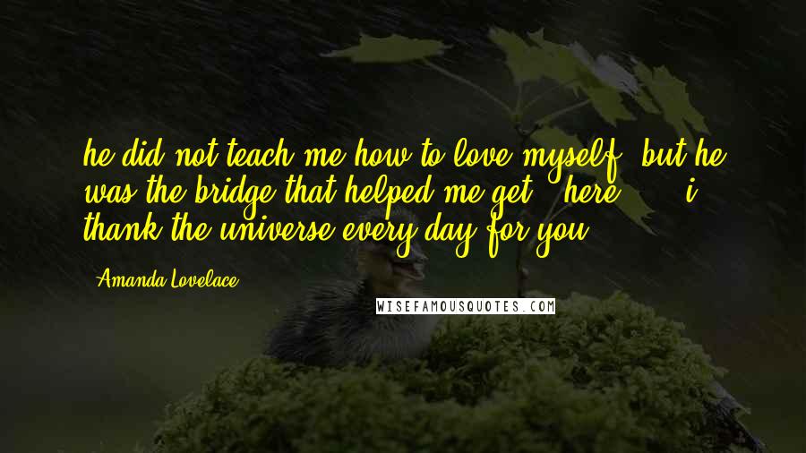 Amanda Lovelace Quotes: he did not teach me how to love myself, but he was the bridge that helped me get   here.   - i thank the universe every day for you.