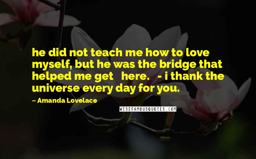 Amanda Lovelace Quotes: he did not teach me how to love myself, but he was the bridge that helped me get   here.   - i thank the universe every day for you.