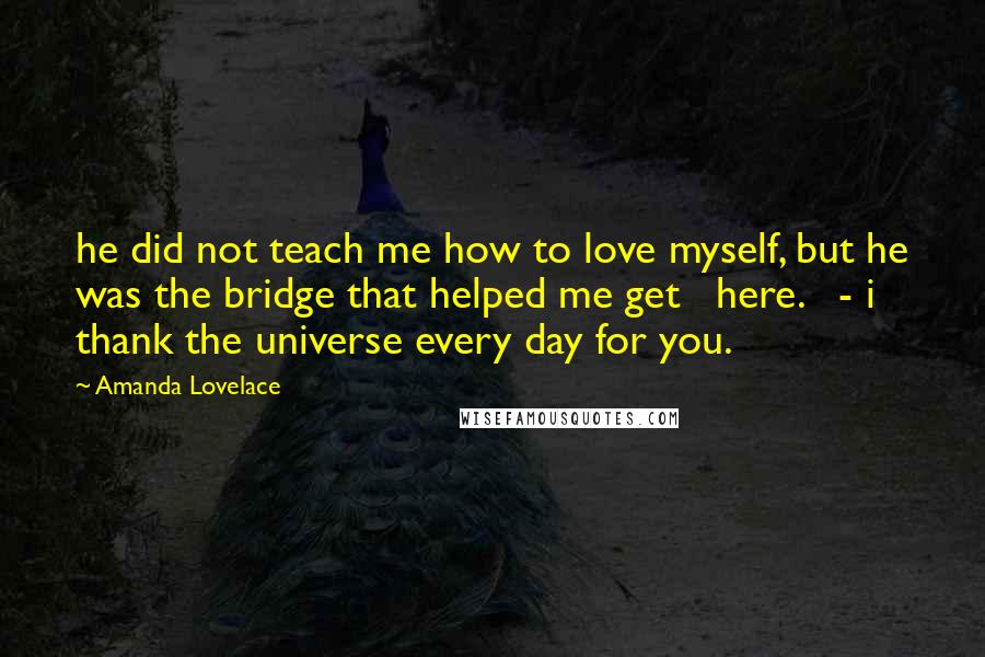 Amanda Lovelace Quotes: he did not teach me how to love myself, but he was the bridge that helped me get   here.   - i thank the universe every day for you.