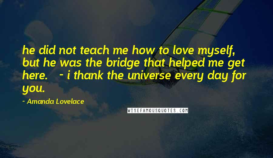 Amanda Lovelace Quotes: he did not teach me how to love myself, but he was the bridge that helped me get   here.   - i thank the universe every day for you.