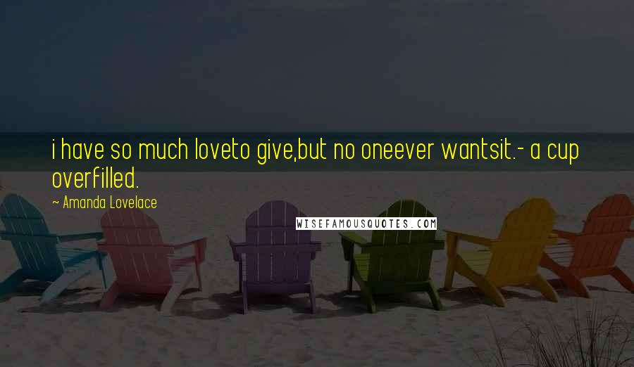 Amanda Lovelace Quotes: i have so much loveto give,but no oneever wantsit.- a cup overfilled.