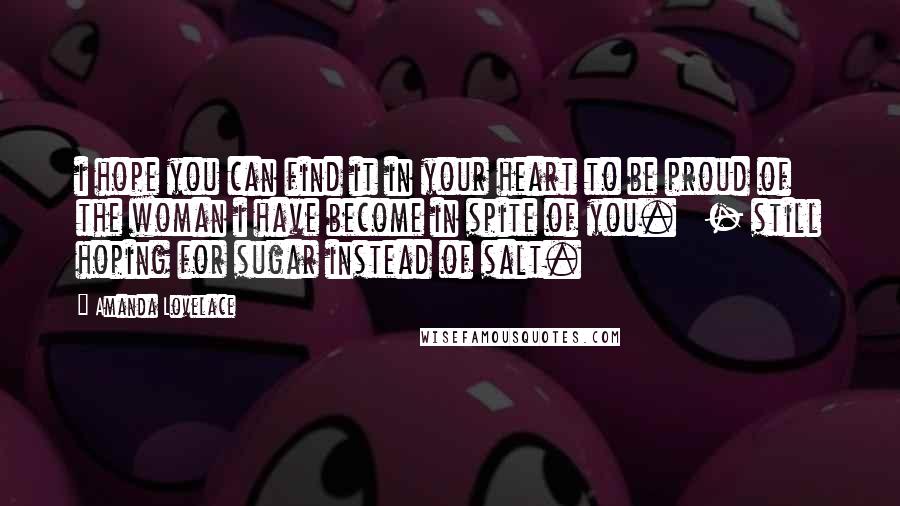 Amanda Lovelace Quotes: i hope you can find it in your heart to be proud of the woman i have become in spite of you. - still hoping for sugar instead of salt.