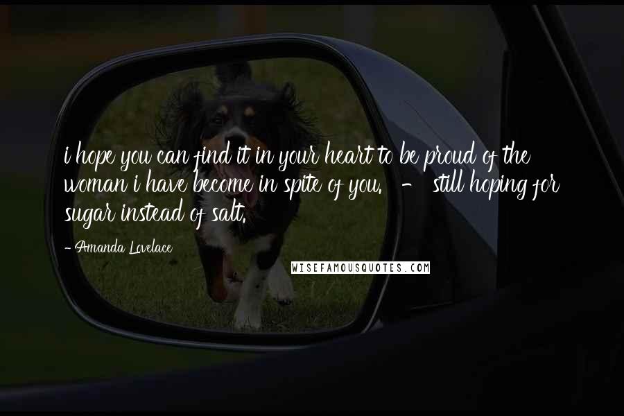 Amanda Lovelace Quotes: i hope you can find it in your heart to be proud of the woman i have become in spite of you.   - still hoping for sugar instead of salt.