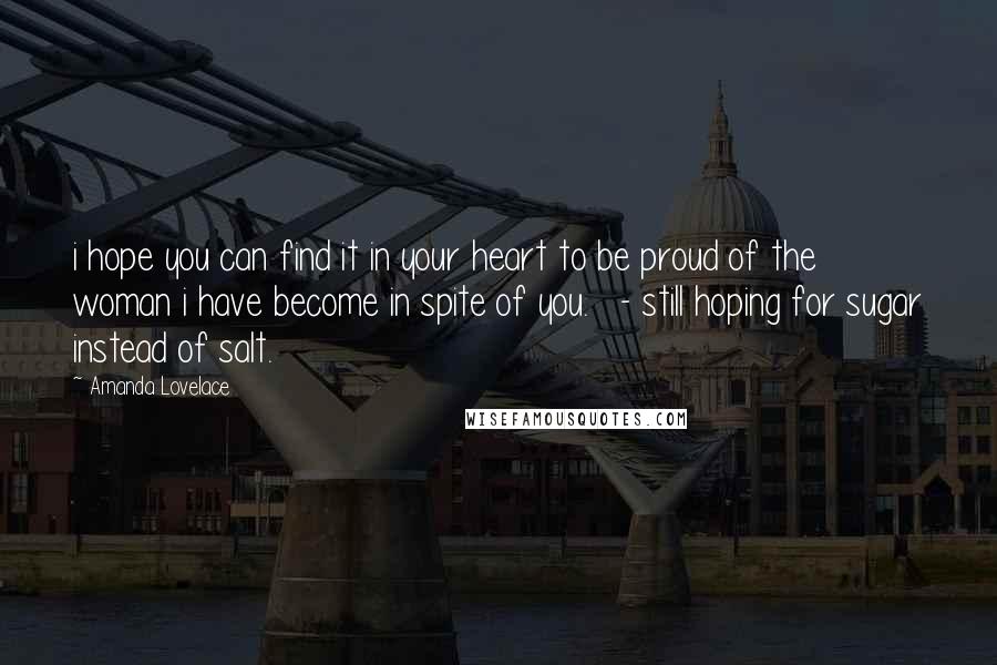 Amanda Lovelace Quotes: i hope you can find it in your heart to be proud of the woman i have become in spite of you.   - still hoping for sugar instead of salt.