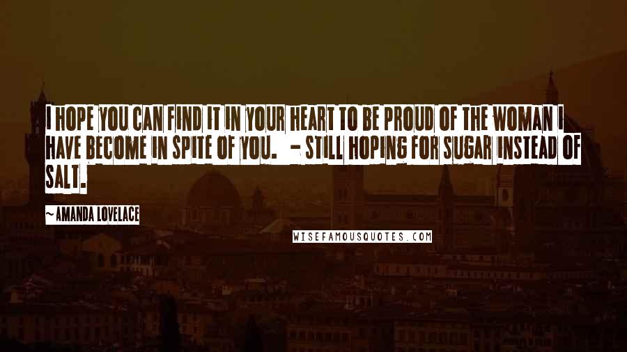 Amanda Lovelace Quotes: i hope you can find it in your heart to be proud of the woman i have become in spite of you.   - still hoping for sugar instead of salt.