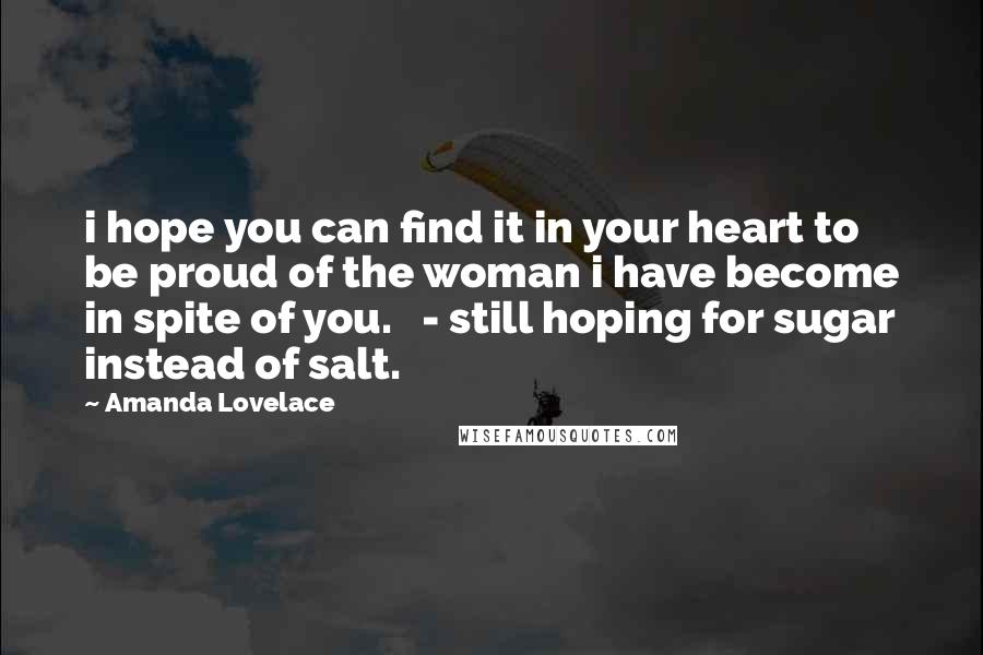 Amanda Lovelace Quotes: i hope you can find it in your heart to be proud of the woman i have become in spite of you.   - still hoping for sugar instead of salt.