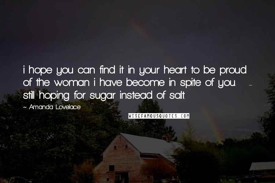 Amanda Lovelace Quotes: i hope you can find it in your heart to be proud of the woman i have become in spite of you.   - still hoping for sugar instead of salt.