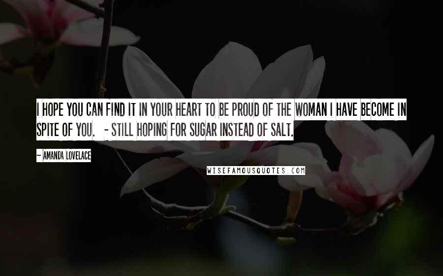 Amanda Lovelace Quotes: i hope you can find it in your heart to be proud of the woman i have become in spite of you.   - still hoping for sugar instead of salt.