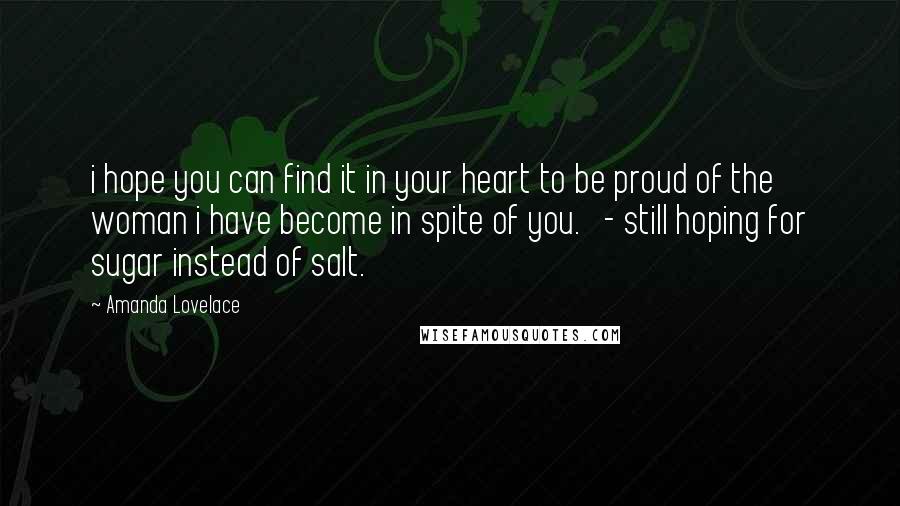 Amanda Lovelace Quotes: i hope you can find it in your heart to be proud of the woman i have become in spite of you.   - still hoping for sugar instead of salt.