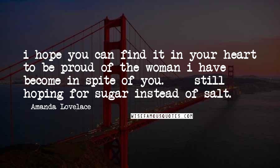 Amanda Lovelace Quotes: i hope you can find it in your heart to be proud of the woman i have become in spite of you.   - still hoping for sugar instead of salt.