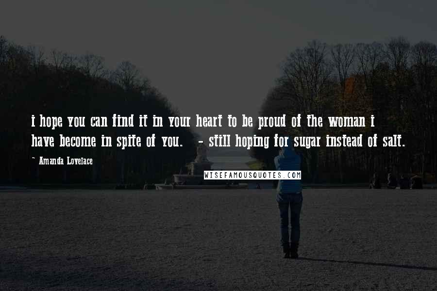 Amanda Lovelace Quotes: i hope you can find it in your heart to be proud of the woman i have become in spite of you.   - still hoping for sugar instead of salt.